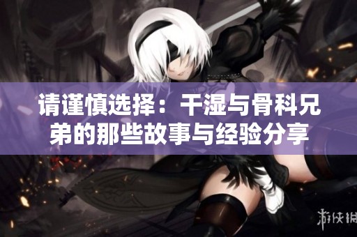 请谨慎选择：干湿与骨科兄弟的那些故事与经验分享