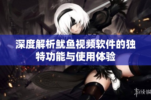 深度解析鱿鱼视频软件的独特功能与使用体验