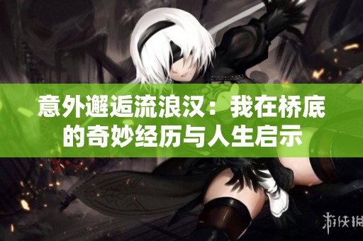 意外邂逅流浪汉：我在桥底的奇妙经历与人生启示