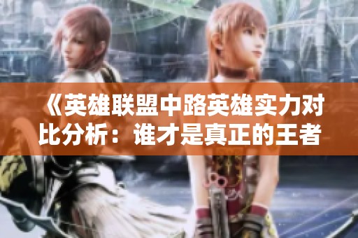 《英雄联盟中路英雄实力对比分析：谁才是真正的王者》