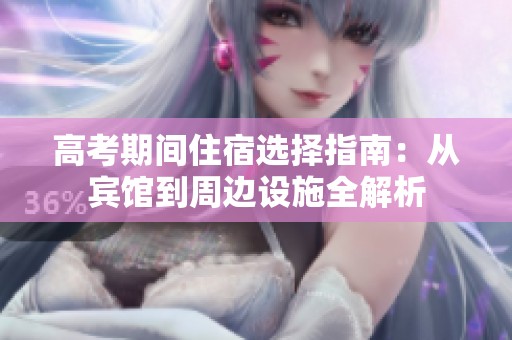 高考期间住宿选择指南：从宾馆到周边设施全解析