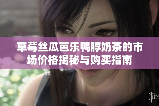 草莓丝瓜芭乐鸭脖奶茶的市场价格揭秘与购买指南