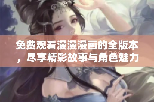 免费观看漫漫漫画的全版本，尽享精彩故事与角色魅力