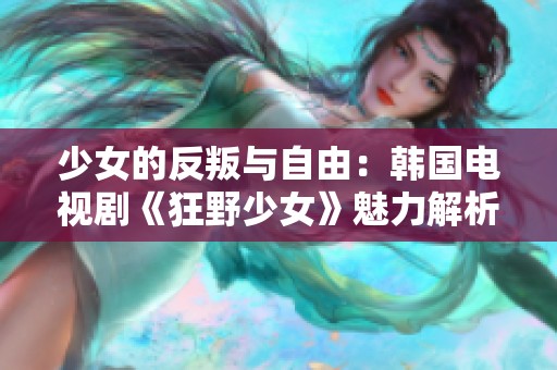 少女的反叛与自由：韩国电视剧《狂野少女》魅力解析
