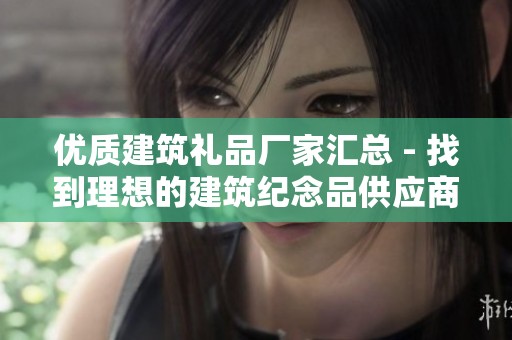 优质建筑礼品厂家汇总 - 找到理想的建筑纪念品供应商