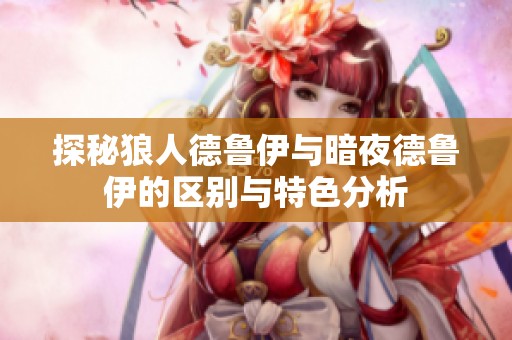 探秘狼人德鲁伊与暗夜德鲁伊的区别与特色分析