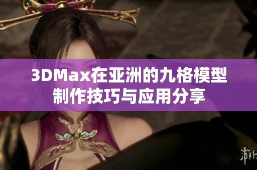3DMax在亚洲的九格模型制作技巧与应用分享