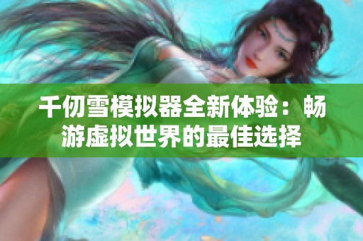 千仞雪模拟器全新体验：畅游虚拟世界的最佳选择