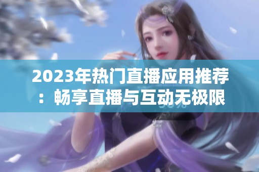 2023年热门直播应用推荐：畅享直播与互动无极限