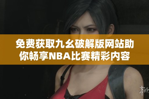 免费获取九幺破解版网站助你畅享NBA比赛精彩内容