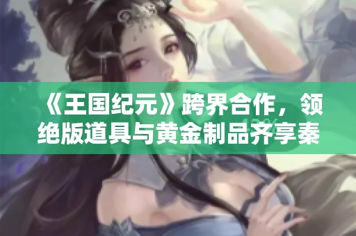 《王国纪元》跨界合作，领绝版道具与黄金制品齐享秦始皇兵马俑魅力