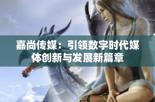 嘉尚传媒：引领数字时代媒体创新与发展新篇章