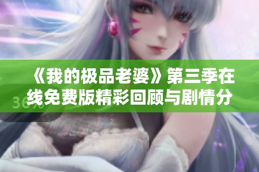 《我的极品老婆》第三季在线免费版精彩回顾与剧情分析