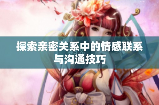 探索亲密关系中的情感联系与沟通技巧