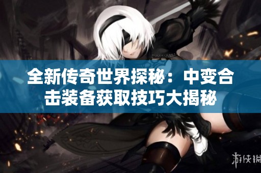 全新传奇世界探秘：中变合击装备获取技巧大揭秘