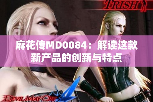 麻花传MD0084：解读这款新产品的创新与特点