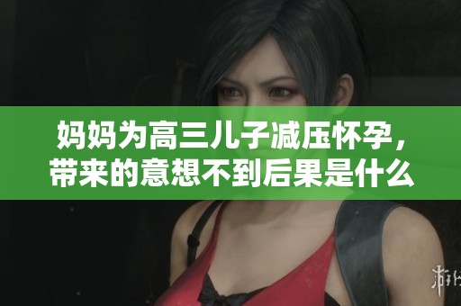 妈妈为高三儿子减压怀孕，带来的意想不到后果是什么