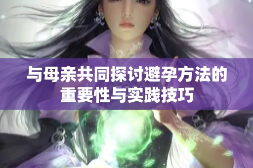 与母亲共同探讨避孕方法的重要性与实践技巧