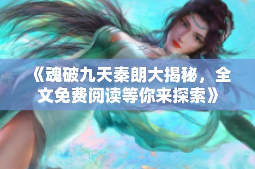 《魂破九天秦朗大揭秘，全文免费阅读等你来探索》