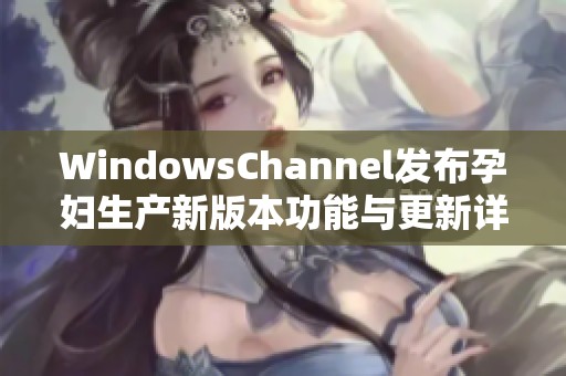 WindowsChannel发布孕妇生产新版本功能与更新详情分析