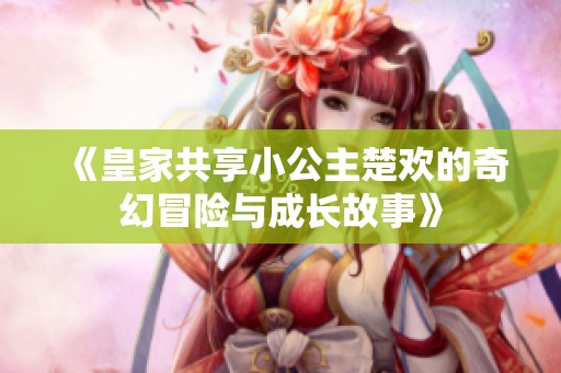 《皇家共享小公主楚欢的奇幻冒险与成长故事》