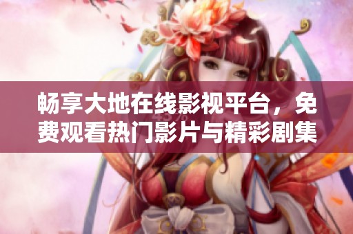 畅享大地在线影视平台，免费观看热门影片与精彩剧集