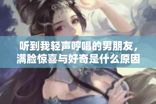听到我轻声哼唱的男朋友，满脸惊喜与好奇是什么原因