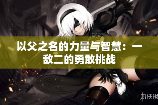 以父之名的力量与智慧：一敌二的勇敢挑战