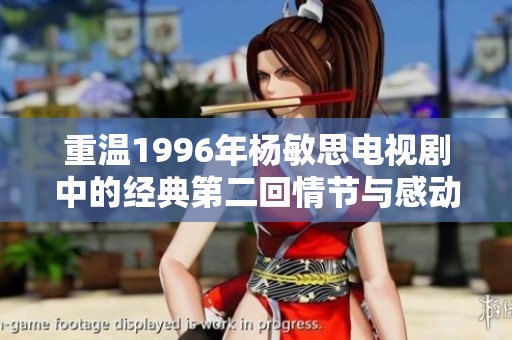 重温1996年杨敏思电视剧中的经典第二回情节与感动