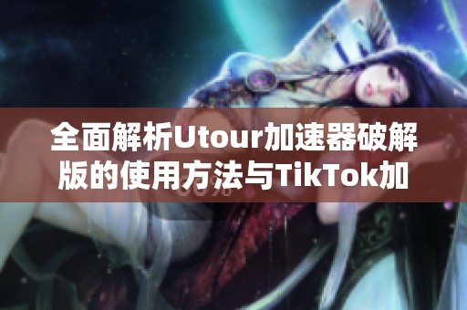 全面解析Utour加速器破解版的使用方法与TikTok加速体验