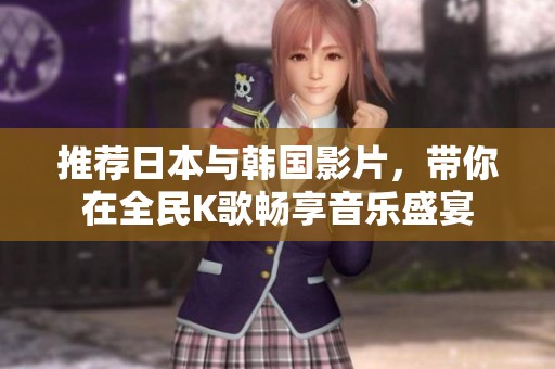 推荐日本与韩国影片，带你在全民K歌畅享音乐盛宴