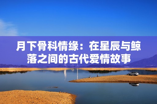 月下骨科情缘：在星辰与鲸落之间的古代爱情故事