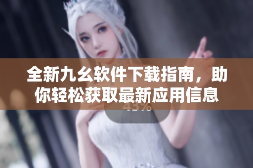 全新九幺软件下载指南，助你轻松获取最新应用信息