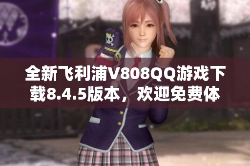 全新飞利浦V808QQ游戏下载8.4.5版本，欢迎免费体验！