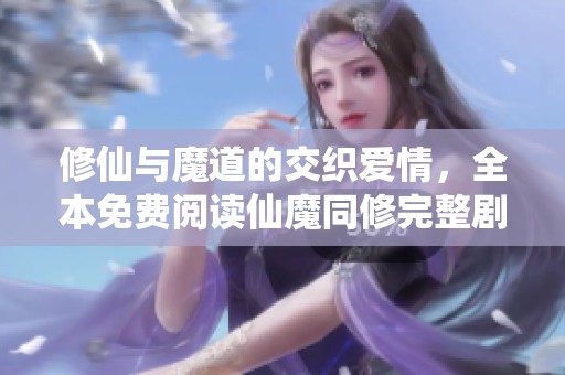 修仙与魔道的交织爱情，全本免费阅读仙魔同修完整剧情解析