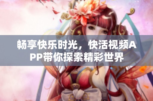 畅享快乐时光，快活视频APP带你探索精彩世界