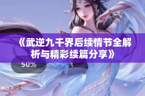 《武逆九千界后续情节全解析与精彩续篇分享》