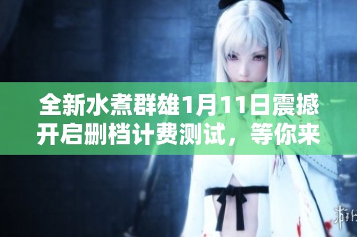 全新水煮群雄1月11日震撼开启删档计费测试，等你来挑战！