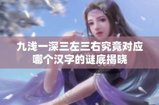 九浅一深三左三右究竟对应哪个汉字的谜底揭晓