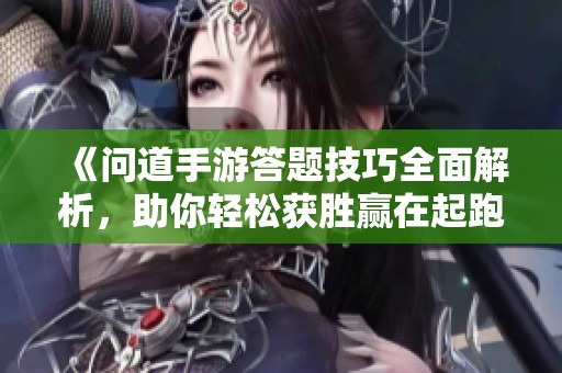 《问道手游答题技巧全面解析，助你轻松获胜赢在起跑线》
