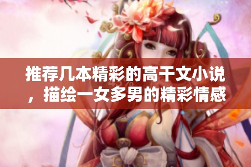 推荐几本精彩的高干文小说，描绘一女多男的精彩情感纠葛