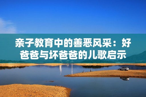 亲子教育中的善恶风采：好爸爸与坏爸爸的儿歌启示