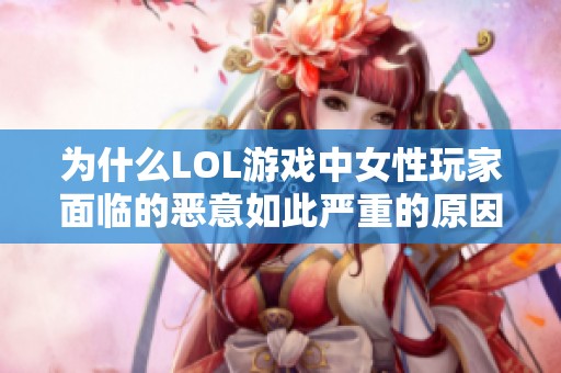 为什么LOL游戏中女性玩家面临的恶意如此严重的原因探讨