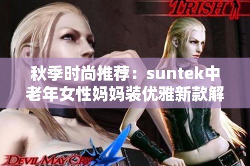秋季时尚推荐：suntek中老年女性妈妈装优雅新款解析