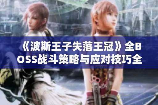 《波斯王子失落王冠》全BOSS战斗策略与应对技巧全面解析