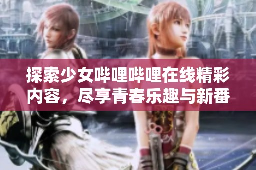 探索少女哔哩哔哩在线精彩内容，尽享青春乐趣与新番动漫