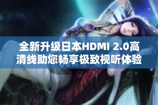 全新升级日本HDMI 2.0高清线助您畅享极致视听体验
