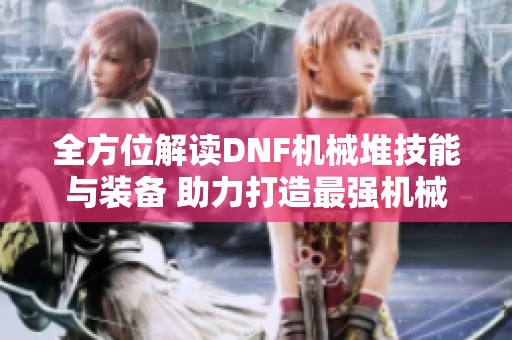 全方位解读DNF机械堆技能与装备 助力打造最强机械师