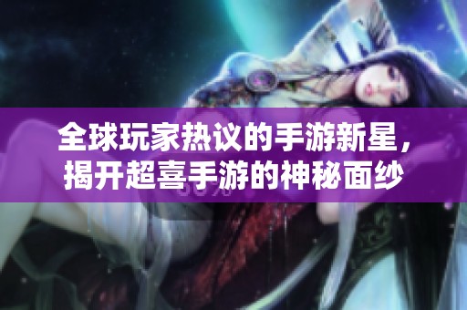 全球玩家热议的手游新星，揭开超喜手游的神秘面纱