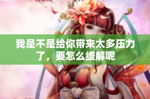 我是不是给你带来太多压力了，要怎么缓解呢
